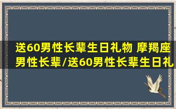 送60男性长辈生日礼物 摩羯座男性长辈/送60男性长辈生日礼物 摩羯座男性长辈-我的网站